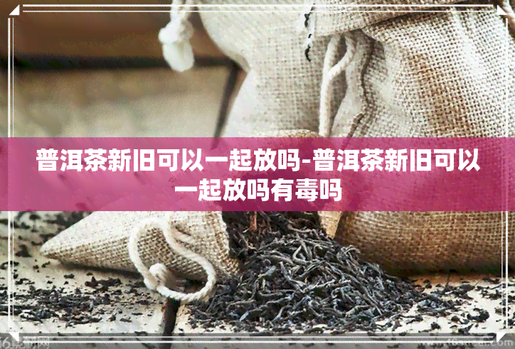 普洱茶新旧可以一起放吗-普洱茶新旧可以一起放吗有吗