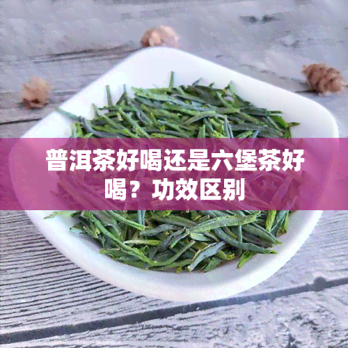 普洱茶好喝还是六堡茶好喝？功效区别