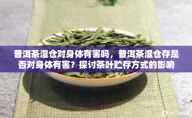 普洱茶湿仓对身体有害吗，普洱茶湿仓存是否对身体有害？探讨茶叶贮存方式的影响