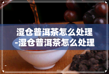 湿仓普洱茶怎么处理-湿仓普洱茶怎么处理喝