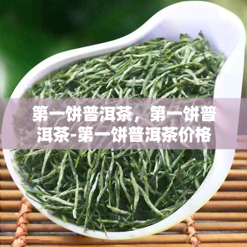 之一饼普洱茶，之一饼普洱茶-之一饼普洱茶价格