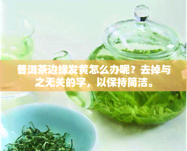 普洱茶边缘发黄怎么办呢？去掉与之无关的字，以保持简洁。