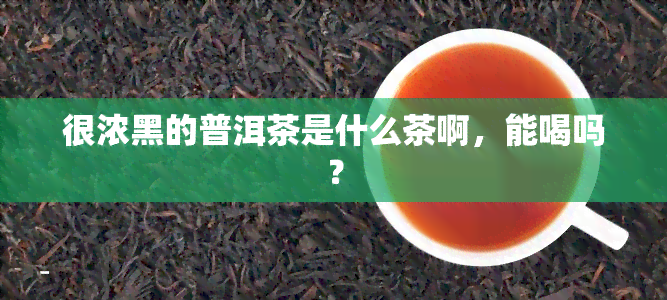 很浓黑的普洱茶是什么茶啊，能喝吗？