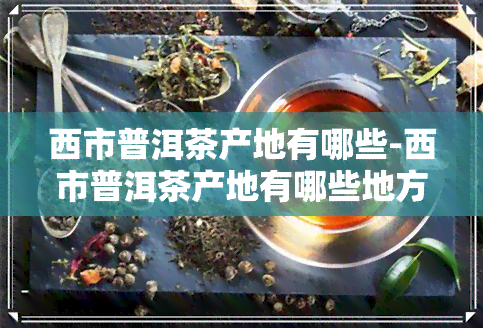 西市普洱茶产地有哪些-西市普洱茶产地有哪些地方