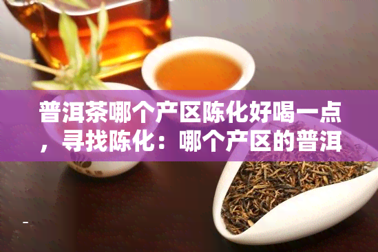 普洱茶哪个产区陈化好喝一点，寻找陈化：哪个产区的普洱茶更美味？