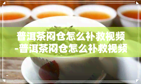 普洱茶闷仓怎么补救视频-普洱茶闷仓怎么补救视频讲解