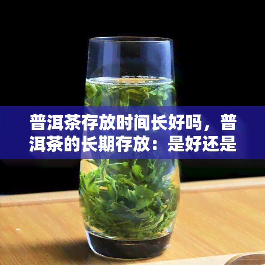 普洱茶存放时间长好吗，普洱茶的长期存放：是好还是不好？