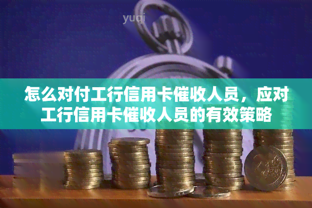 怎么对付工行信用卡人员，应对工行信用卡人员的有效策略