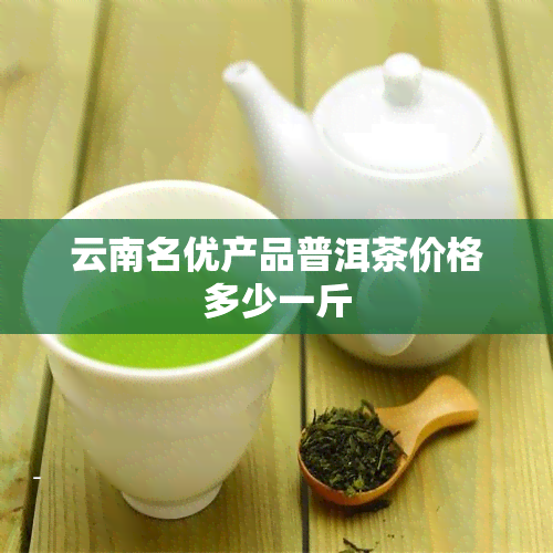 云南名优产品普洱茶价格多少一斤