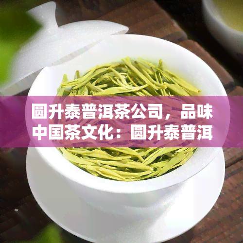 圆升泰普洱茶公司，品味中国茶文化：圆升泰普洱茶公司的传统与创新