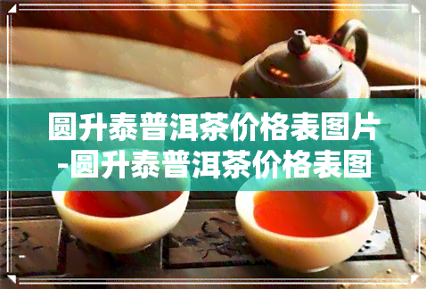 圆升泰普洱茶价格表图片-圆升泰普洱茶价格表图片大全