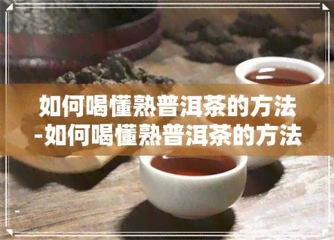 如何喝懂熟普洱茶的方法-如何喝懂熟普洱茶的方法和技巧