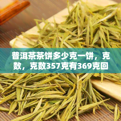 普洱茶茶饼多少克一饼，克数，克数357克有369克回潮吗