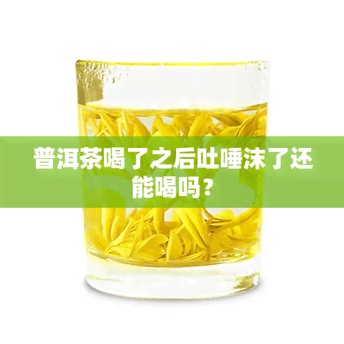 普洱茶喝了之后吐唾沫了还能喝吗？