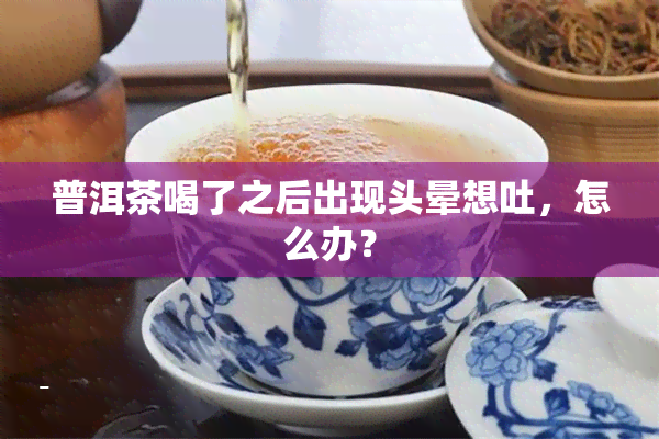 普洱茶喝了之后出现头晕想吐，怎么办？