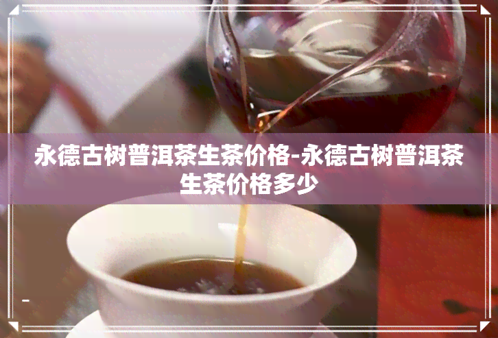 永德古树普洱茶生茶价格-永德古树普洱茶生茶价格多少