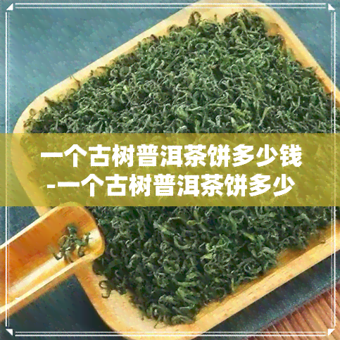 一个古树普洱茶饼多少钱-一个古树普洱茶饼多少钱一斤