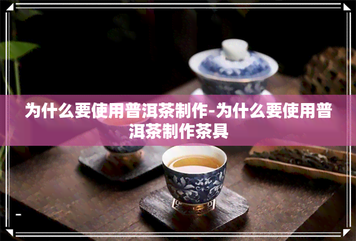 为什么要使用普洱茶制作-为什么要使用普洱茶制作茶具