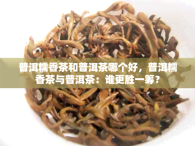 普洱糯香茶和普洱茶哪个好，普洱糯香茶与普洱茶：谁更胜一筹？