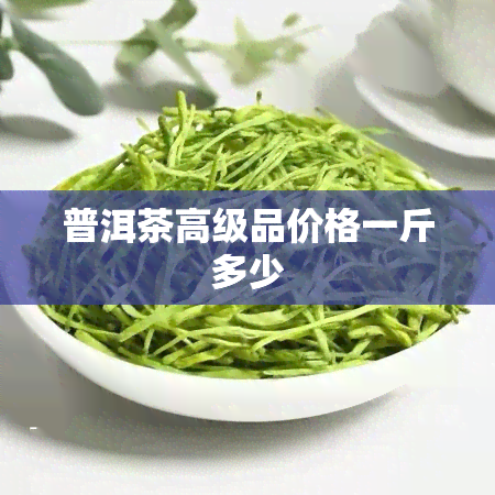 普洱茶高级品价格一斤多少