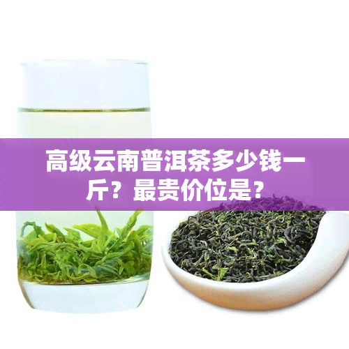 高级云南普洱茶多少钱一斤？最贵价位是？