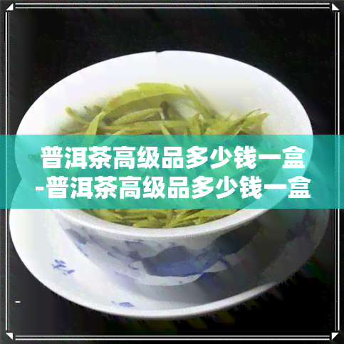 普洱茶高级品多少钱一盒-普洱茶高级品多少钱一盒