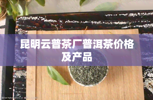 昆明云普茶厂普洱茶价格及产品