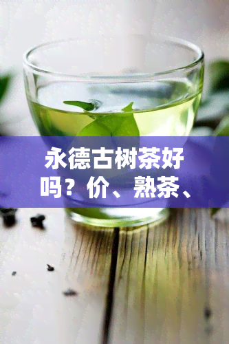 永德古树茶好吗？价、熟茶、普洱、茶饼、千年野生古茶树、老树茶厂品如何？