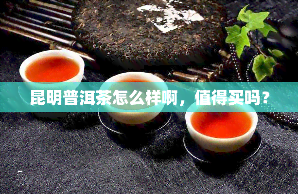 昆明普洱茶怎么样啊，值得买吗？