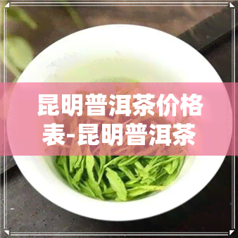 昆明普洱茶价格表-昆明普洱茶价格表最新