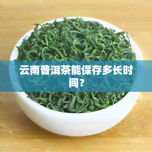 云南普洱茶能保存多长时间？