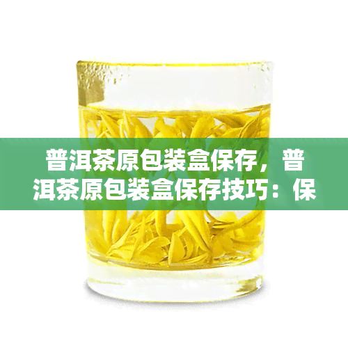 普洱茶原包装盒保存，普洱茶原包装盒保存技巧：保持茶叶香的秘诀