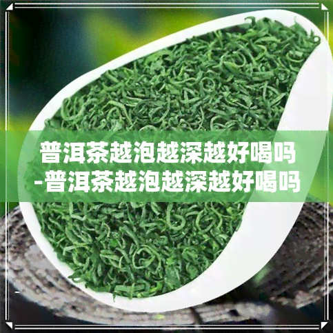 普洱茶越泡越深越好喝吗-普洱茶越泡越深越好喝吗为什么