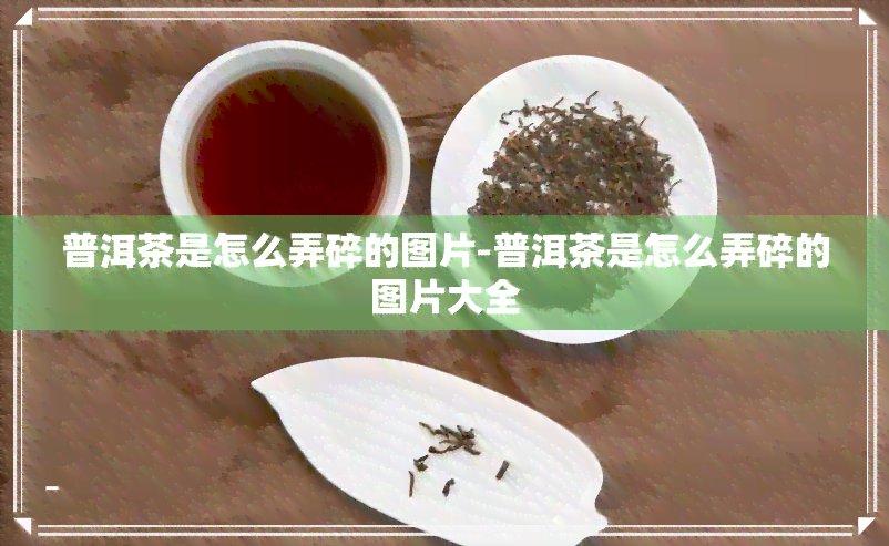 普洱茶是怎么弄碎的图片-普洱茶是怎么弄碎的图片大全