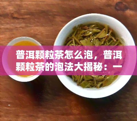 普洱颗粒茶怎么泡，普洱颗粒茶的泡法大揭秘：一杯好茶从泡法开始