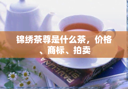 锦绣茶尊是什么茶，价格、商标、拍卖