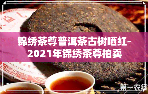 锦绣茶尊普洱茶古树晒红-2021年锦绣茶尊拍卖