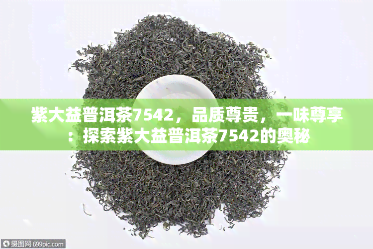 紫大益普洱茶7542，品质尊贵，一味尊享：探索紫大益普洱茶7542的奥秘