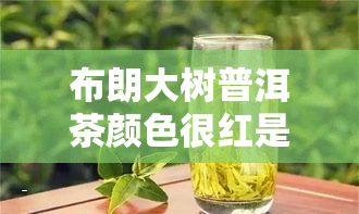 布朗大树普洱茶颜色很红是假的吗？特点及价格