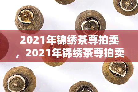 2021年锦绣茶尊拍卖，2021年锦绣茶尊拍卖：珍贵文物的辉煌交易