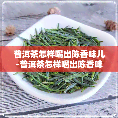 普洱茶怎样喝出陈香味儿-普洱茶怎样喝出陈香味儿呢