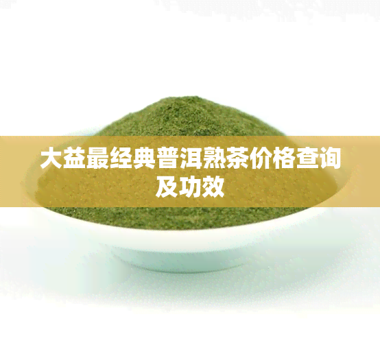 大益最经典普洱熟茶价格查询及功效