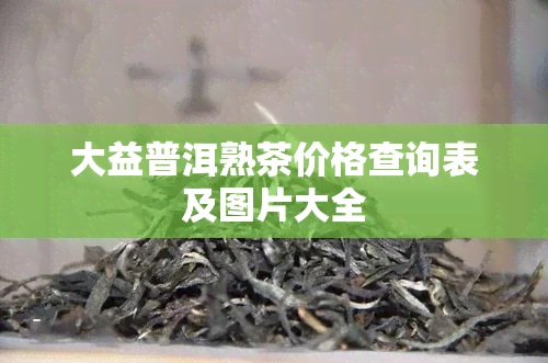 大益普洱熟茶价格查询表及图片大全