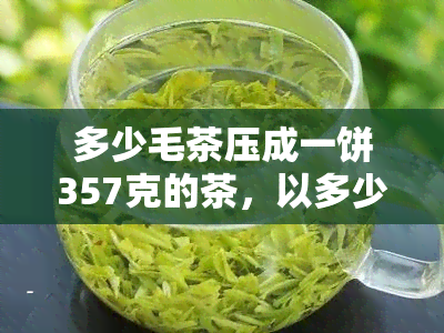 多少毛茶压成一饼357克的茶，以多少毛茶为基准：探讨将何种量的毛茶压制成357克的茶饼