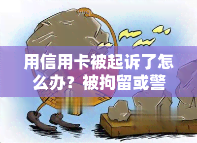 用信用卡被起诉了怎么办？被拘留或警察抓吗？