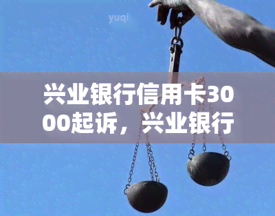 兴业银行信用卡3000起诉，兴业银行信用卡被起诉：3000元纠纷背后的故事