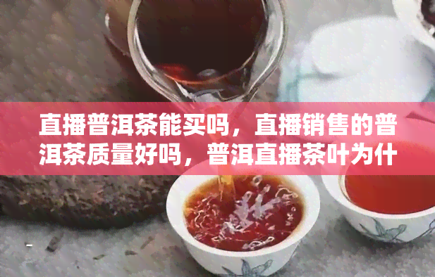 直播普洱茶能买吗，直播销售的普洱茶质量好吗，普洱直播茶叶为什么这么便宜