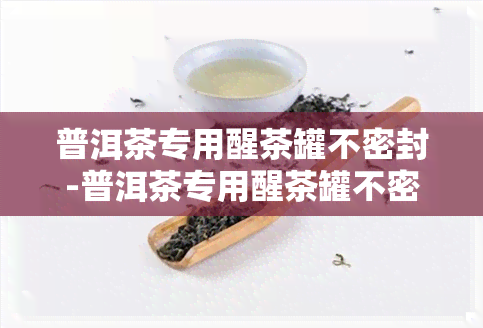 普洱茶专用醒茶罐不密封-普洱茶专用醒茶罐不密封能放多久