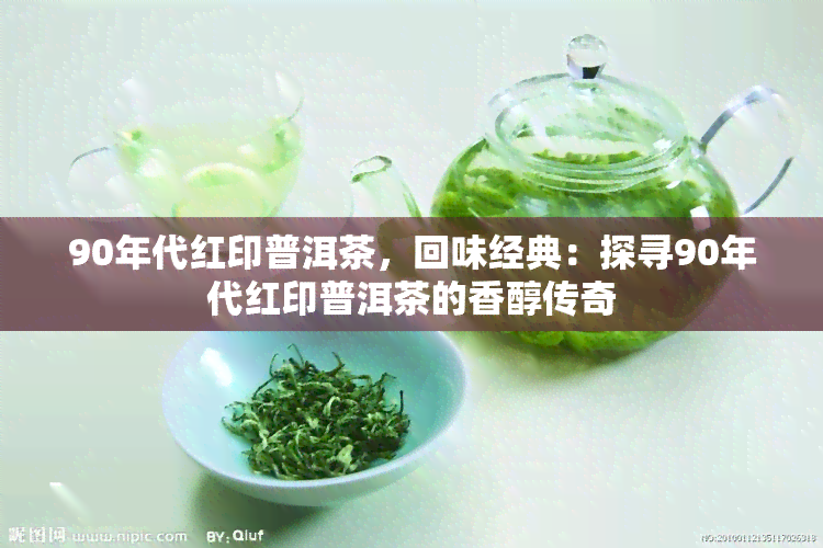 90年代红印普洱茶，回味经典：探寻90年代红印普洱茶的香醇传奇