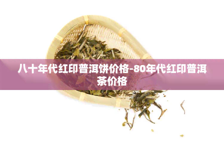 八十年代红印普洱饼价格-80年代红印普洱茶价格